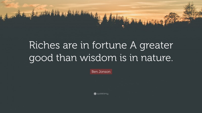 Ben Jonson Quote: “Riches are in fortune A greater good than wisdom is in nature.”