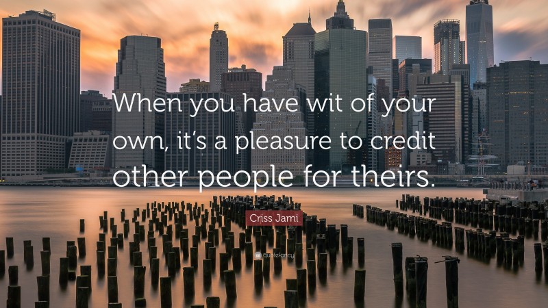 Criss Jami Quote: “When you have wit of your own, it’s a pleasure to credit other people for theirs.”