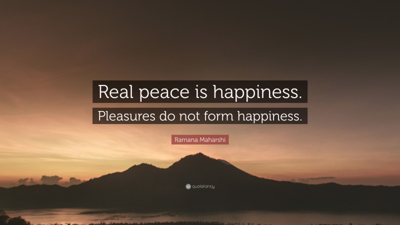 Ramana Maharshi Quote: “Real peace is happiness. Pleasures do not form happiness.”