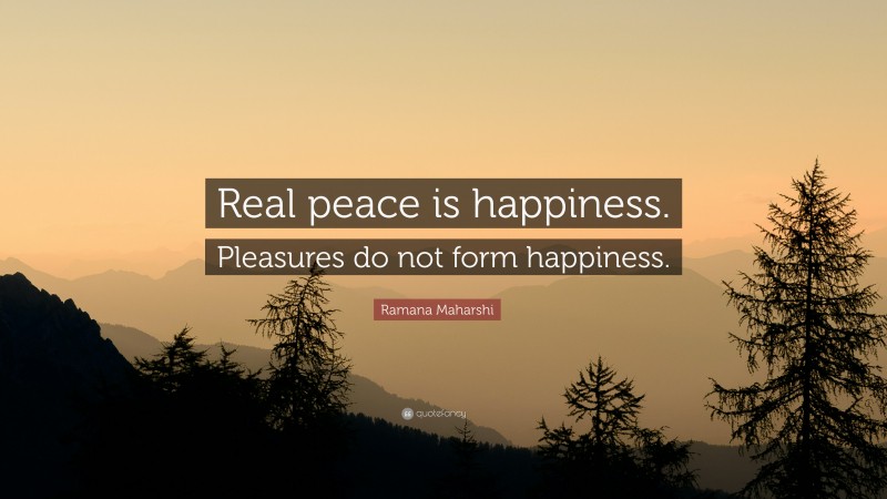 Ramana Maharshi Quote: “Real peace is happiness. Pleasures do not form happiness.”