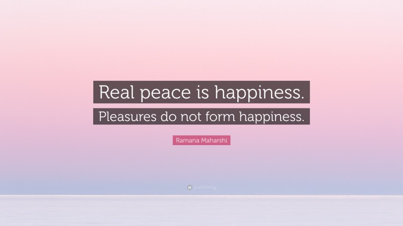 Ramana Maharshi Quote: “Real peace is happiness. Pleasures do not form happiness.”