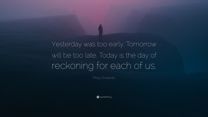 Philip Zimbardo Quote: “Yesterday was too early. Tomorrow will be too late. Today is the day of reckoning for each of us.”