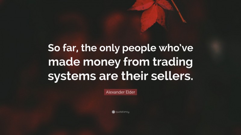 Alexander Elder Quote: “So far, the only people who’ve made money from trading systems are their sellers.”