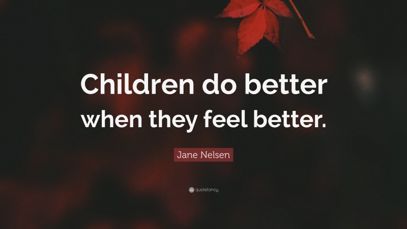 Jane Nelsen Quote: “Children do better when they feel better.”