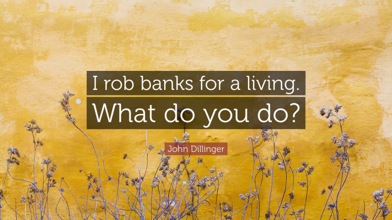 John Dillinger Quote: “I rob banks for a living. What do you do?”