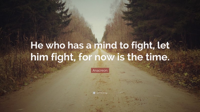 Anacreon Quote: “He who has a mind to fight, let him fight, for now is the time.”