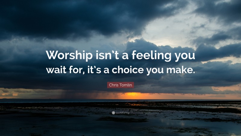 Chris Tomlin Quote: “Worship isn’t a feeling you wait for, it’s a choice you make.”