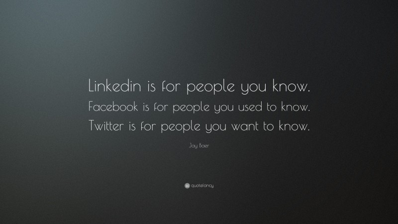 Jay Baer Quote: “Linkedin is for people you know. Facebook is for people you used to know. Twitter is for people you want to know.”
