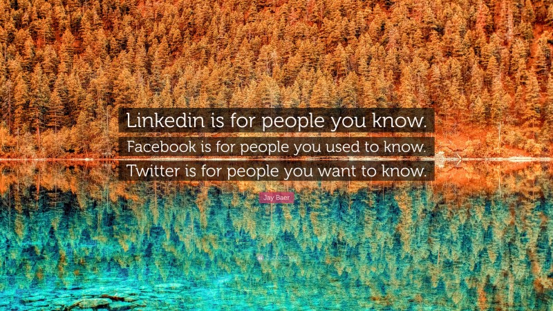 Jay Baer Quote: “Linkedin is for people you know. Facebook is for people you used to know. Twitter is for people you want to know.”