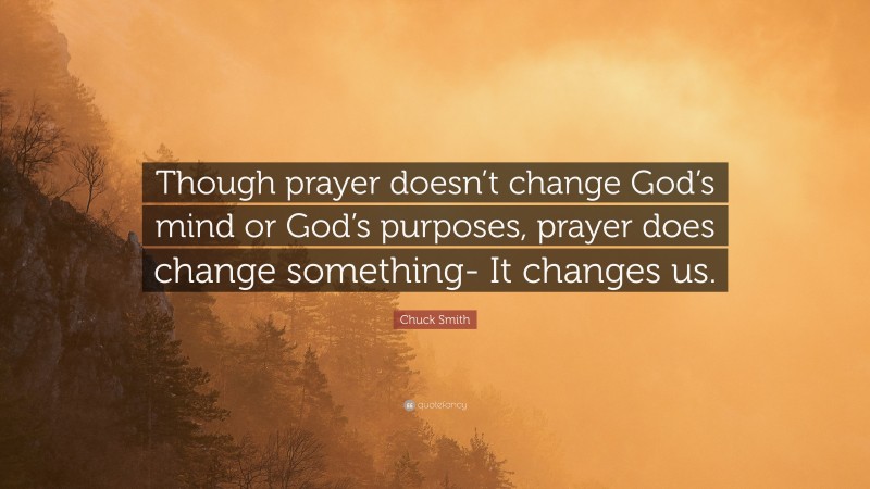 Chuck Smith Quote: “Though prayer doesn’t change God’s mind or God’s purposes, prayer does change something- It changes us.”