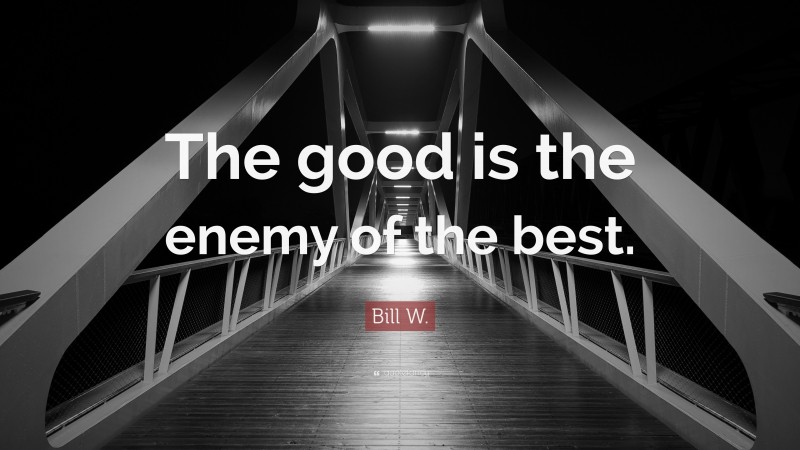Bill W. Quote: “The good is the enemy of the best.”