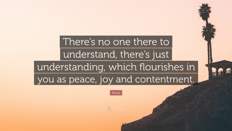 Mooji Quote: “There’s no one there to understand, there’s just understanding, which flourishes in you as peace, joy and contentment.”