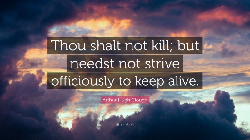 Arthur Hugh Clough Quote: “Thou shalt not kill; but needst not strive officiously to keep alive.”