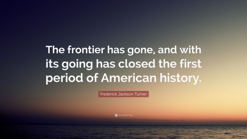 Frederick Jackson Turner Quote: “The frontier has gone, and with its going has closed the first period of American history.”