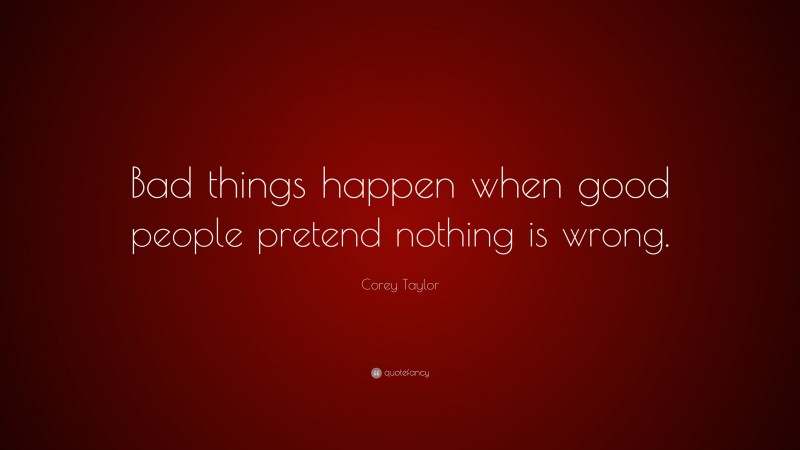 Corey Taylor Quote: “Bad things happen when good people pretend nothing is wrong.”