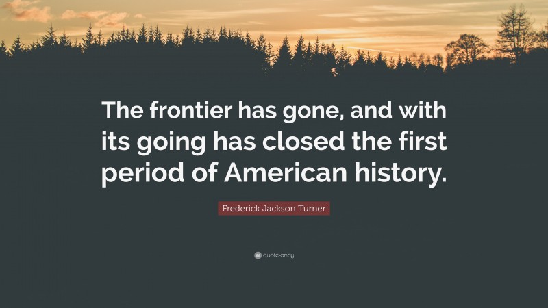 Frederick Jackson Turner Quote: “The frontier has gone, and with its going has closed the first period of American history.”