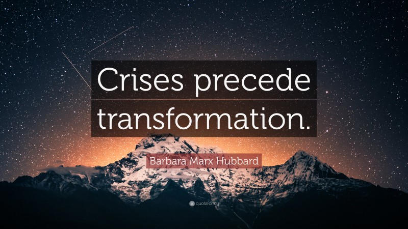 Barbara Marx Hubbard Quote: “Crises precede transformation.”