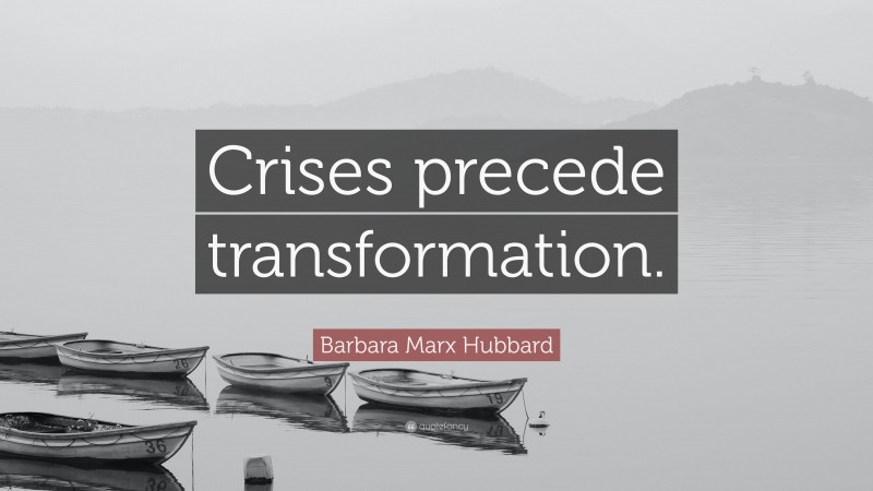 Barbara Marx Hubbard Quote: “Crises precede transformation.”