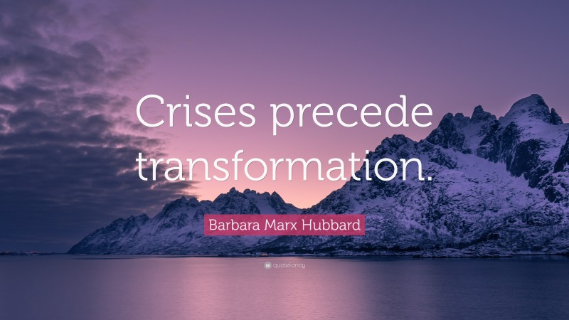 Barbara Marx Hubbard Quote: “Crises precede transformation.”