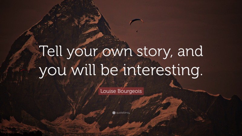 Louise Bourgeois Quote: “Tell your own story, and you will be interesting.”