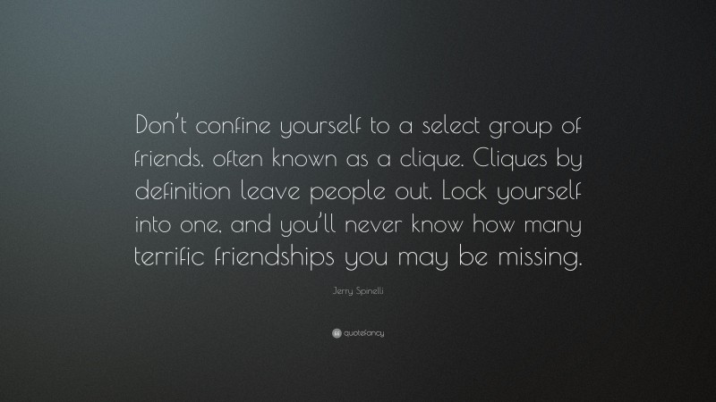Jerry Spinelli Quote: “Don’t confine yourself to a select group of friends, often known as a clique. Cliques by definition leave people out. Lock yourself into one, and you’ll never know how many terrific friendships you may be missing.”