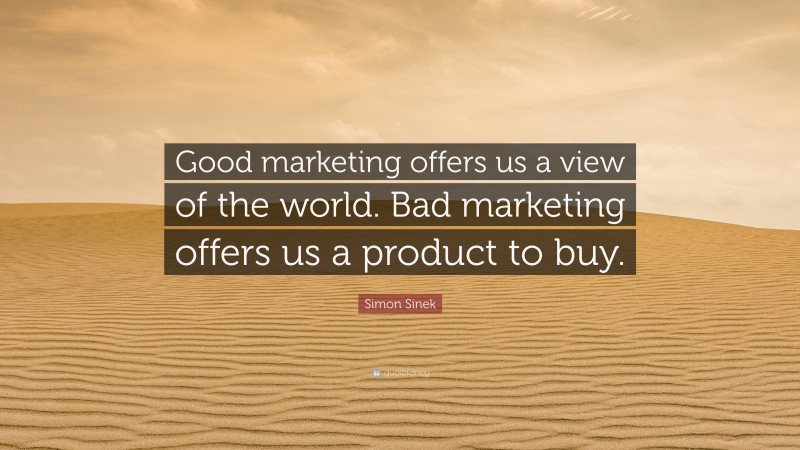 Simon Sinek Quote: “Good marketing offers us a view of the world. Bad marketing offers us a product to buy.”