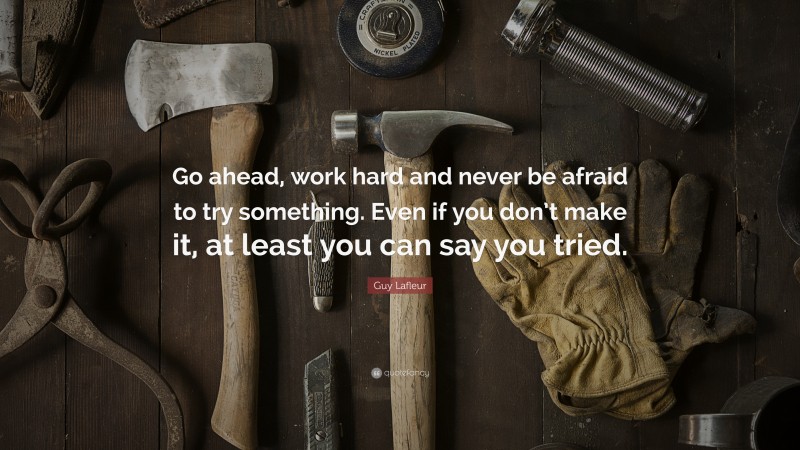 Guy Lafleur Quote: “Go ahead, work hard and never be afraid to try something. Even if you don’t make it, at least you can say you tried.”