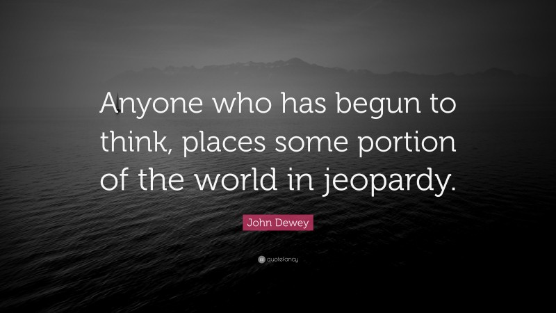 John Dewey Quote: “Anyone who has begun to think, places some portion of the world in jeopardy.”