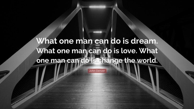 John Denver Quote: “What one man can do is dream. What one man can do is love. What one man can do is change the world.”