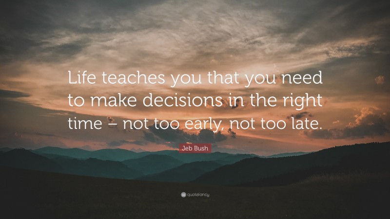 Jeb Bush Quote: “Life teaches you that you need to make decisions in the right time – not too early, not too late.”