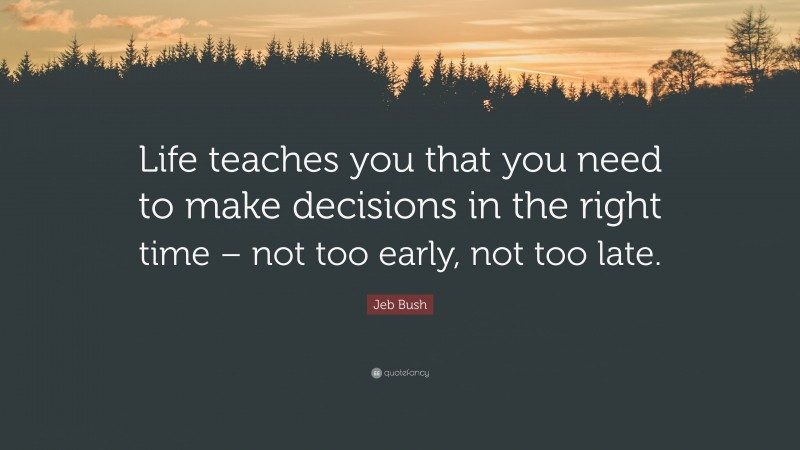 Jeb Bush Quote: “Life teaches you that you need to make decisions in the right time – not too early, not too late.”