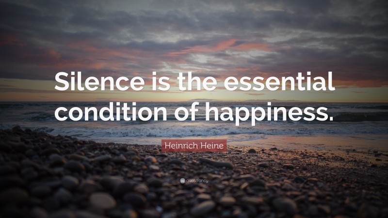 Heinrich Heine Quote: “Silence is the essential condition of happiness.”