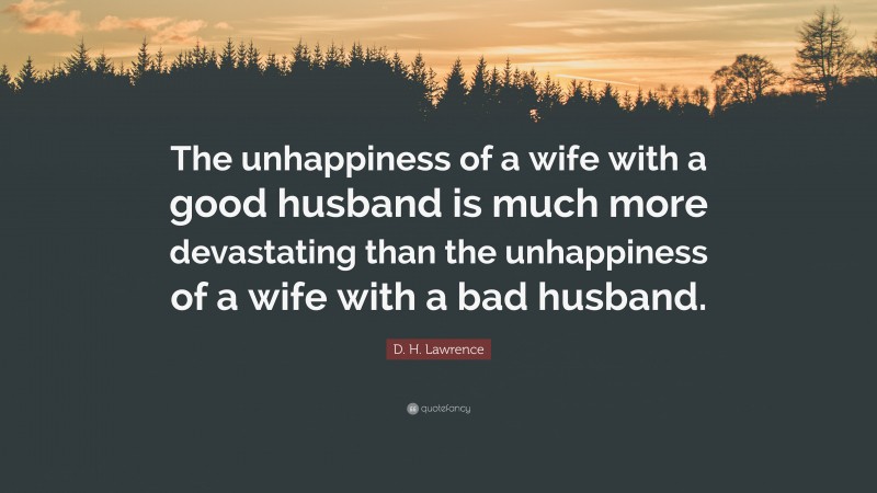 D. H. Lawrence Quote: “The unhappiness of a wife with a good husband is much more devastating than the unhappiness of a wife with a bad husband.”