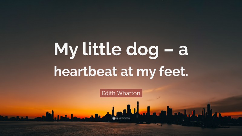 Edith Wharton Quote: “My little dog – a heartbeat at my feet.”