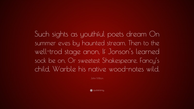 John Milton Quote: “Such sights as youthful poets dream On summer eves by haunted stream. Then to the well-trod stage anon, If Jonson’s learned sock be on, Or sweetest Shakespeare, Fancy’s child, Warble his native wood-notes wild.”