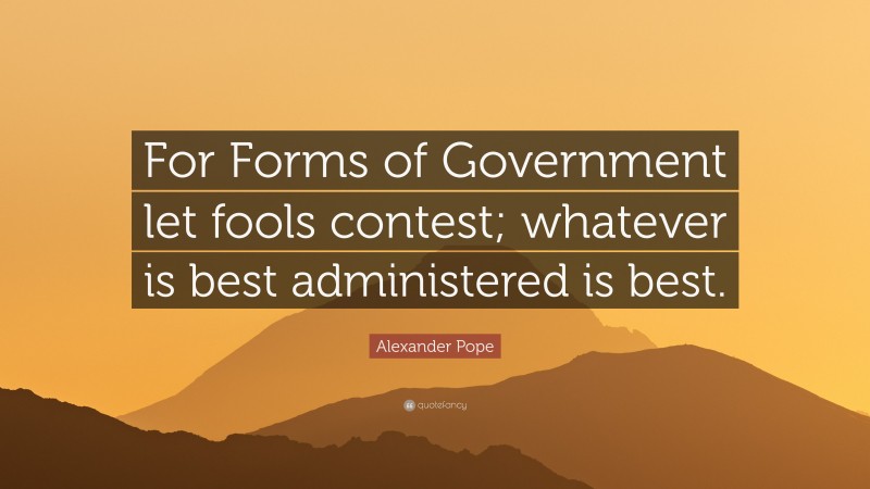 Alexander Pope Quote: “For Forms of Government let fools contest; whatever is best administered is best.”