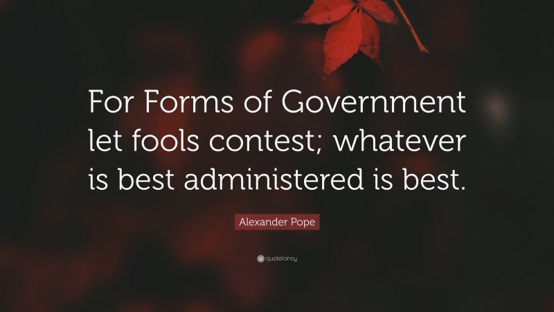 Alexander Pope Quote: “For Forms of Government let fools contest; whatever is best administered is best.”