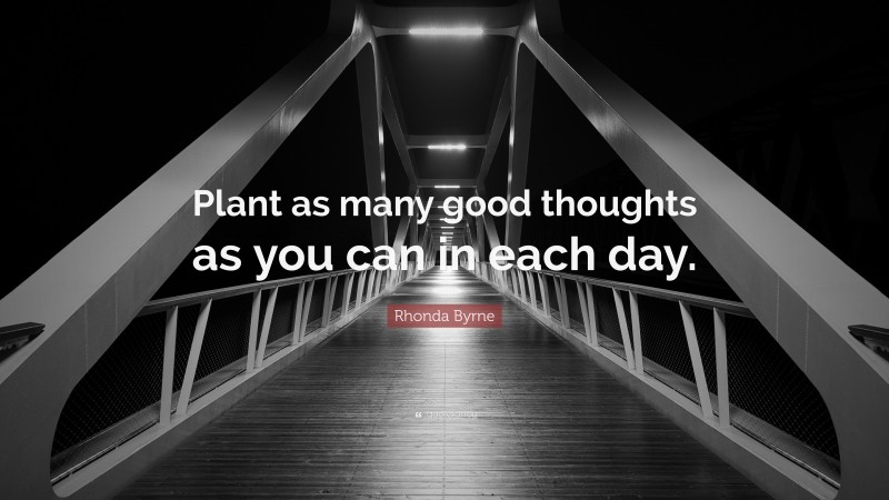 Rhonda Byrne Quote: “Plant as many good thoughts as you can in each day.”