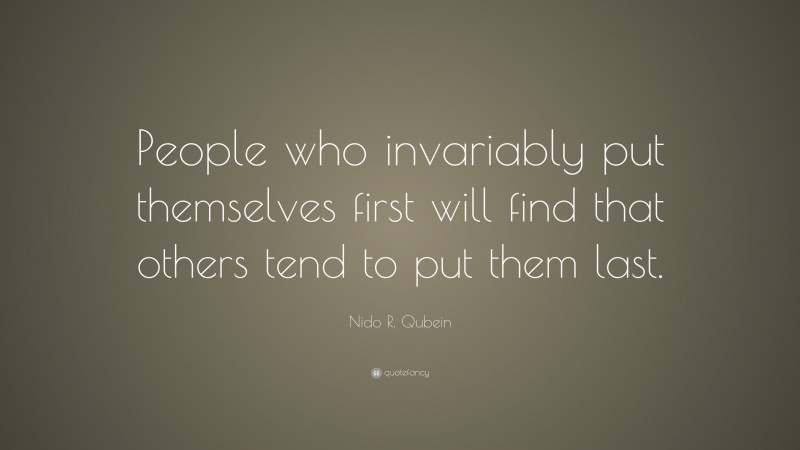 Nido R. Qubein Quote: “People who invariably put themselves first will find that others tend to put them last.”