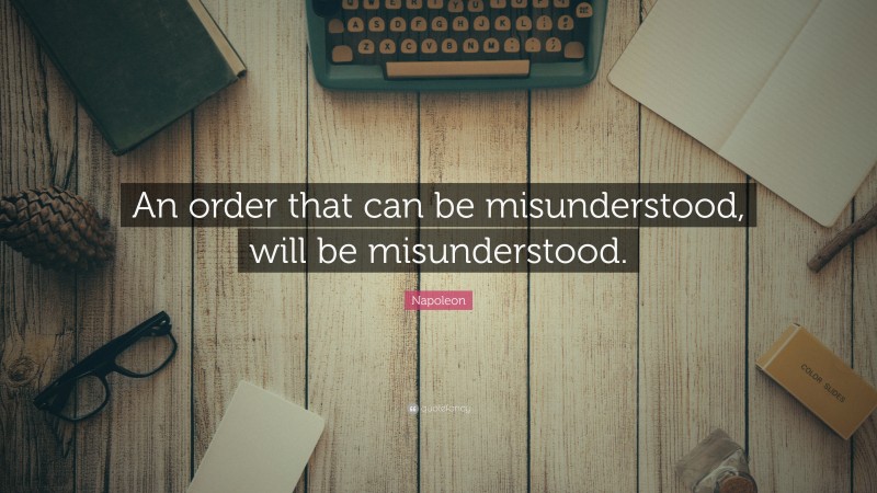 Napoleon Quote: “An order that can be misunderstood, will be misunderstood.”