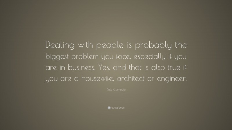 Dale Carnegie Quote: “Dealing with people is probably the biggest problem you face, especially if you are in business. Yes, and that is also true if you are a housewife, architect or engineer.”