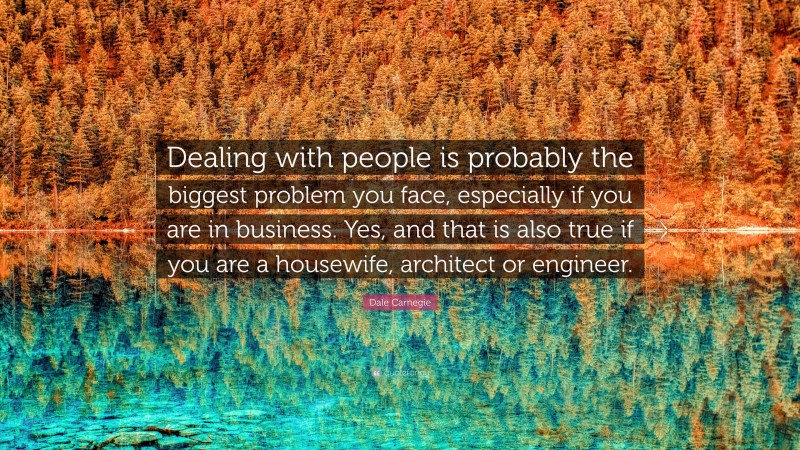 Dale Carnegie Quote: “Dealing with people is probably the biggest problem you face, especially if you are in business. Yes, and that is also true if you are a housewife, architect or engineer.”