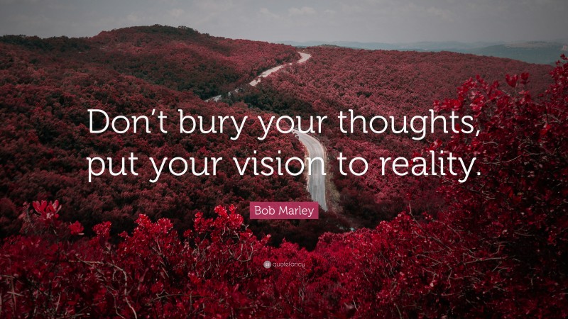 Bob Marley Quote: “Don’t bury your thoughts, put your vision to reality.”