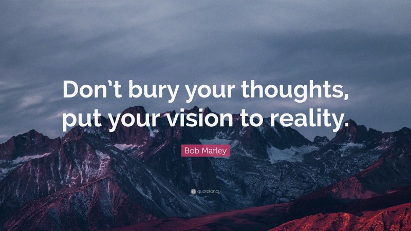 Bob Marley Quote: “Don’t bury your thoughts, put your vision to reality.”