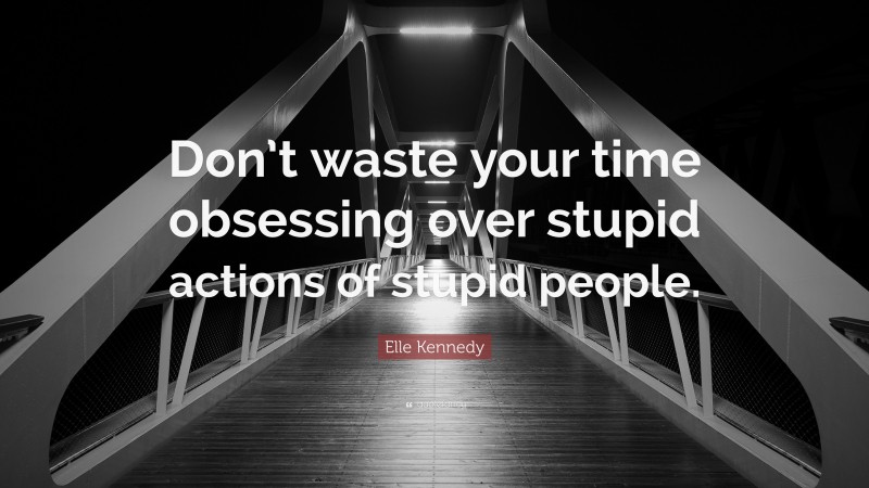 Elle Kennedy Quote: “Don’t waste your time obsessing over stupid actions of stupid people.”