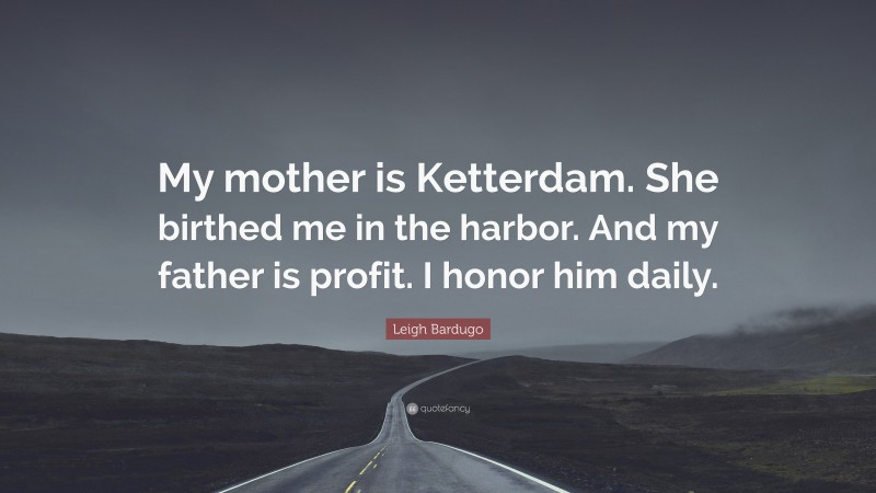 Leigh Bardugo Quote: “My mother is Ketterdam. She birthed me in the harbor. And my father is profit. I honor him daily.”