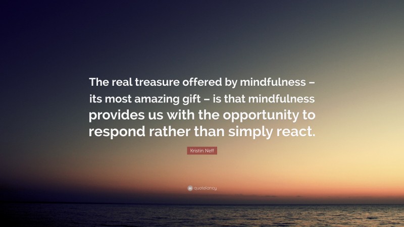 Kristin Neff Quote: “The real treasure offered by mindfulness – its most amazing gift – is that mindfulness provides us with the opportunity to respond rather than simply react.”