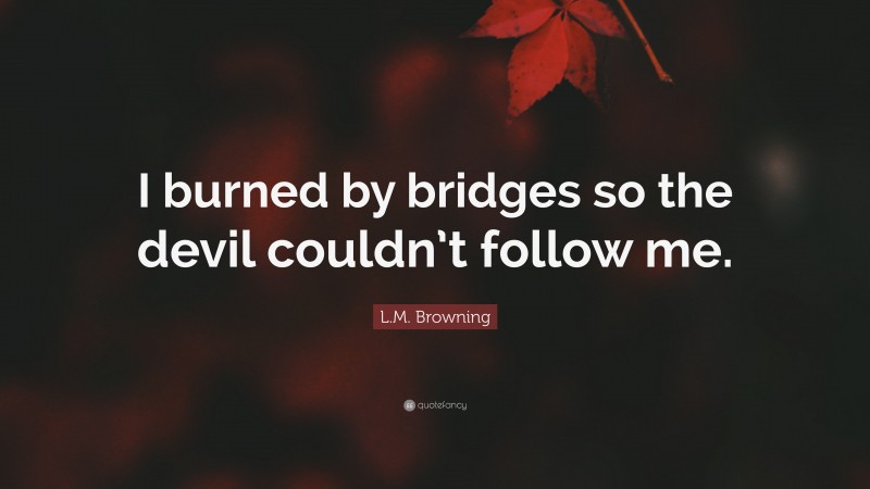 L.M. Browning Quote: “I burned by bridges so the devil couldn’t follow me.”