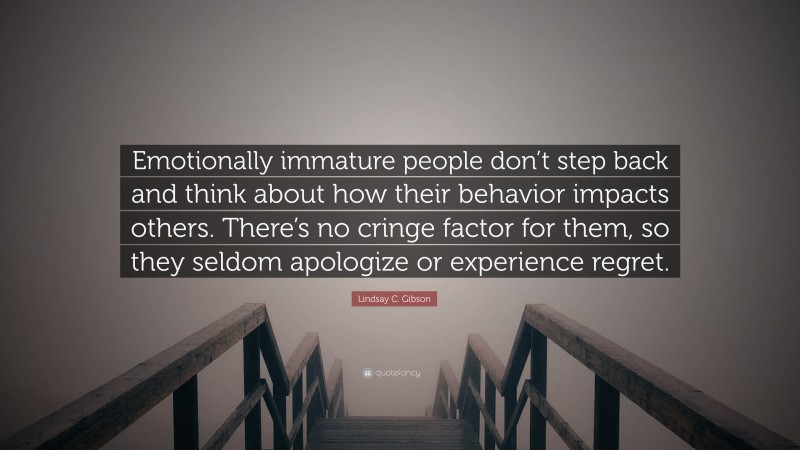 Lindsay C. Gibson Quote: “Emotionally immature people don’t step back and think about how their behavior impacts others. There’s no cringe factor for them, so they seldom apologize or experience regret.”