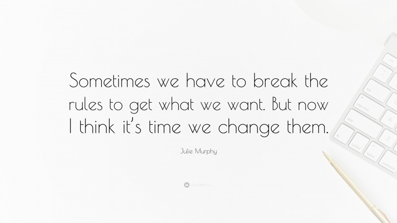 Julie Murphy Quote: “Sometimes we have to break the rules to get what we want. But now I think it’s time we change them.”